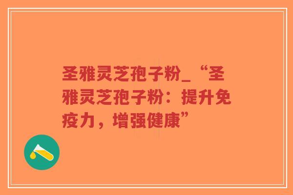 圣雅灵芝孢子粉_“圣雅灵芝孢子粉：提升免疫力，增强健康”