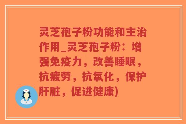 灵芝孢子粉功能和主治作用_灵芝孢子粉：增强免疫力，改善睡眠，抗疲劳，抗氧化，保护肝脏，促进健康)