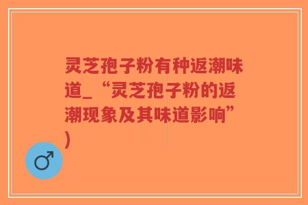 灵芝孢子粉有种返潮味道_“灵芝孢子粉的返潮现象及其味道影响”) 灵芝孢子粉有种返潮味道_“灵芝孢子粉的返潮现象及其味道影响”)