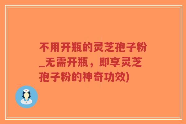 不用开瓶的灵芝孢子粉_无需开瓶，即享灵芝孢子粉的神奇功效)