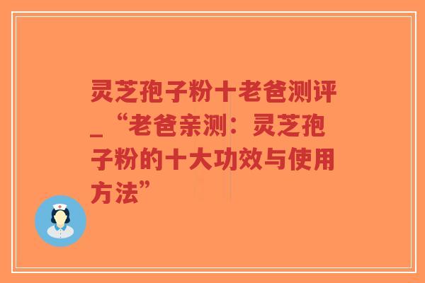灵芝孢子粉十老爸测评_“老爸亲测：灵芝孢子粉的十大功效与使用方法”