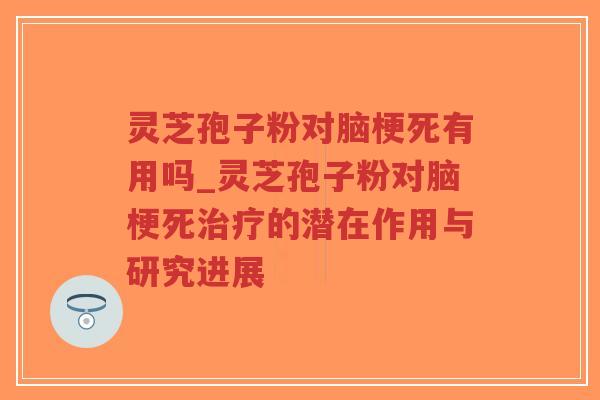 灵芝孢子粉对脑梗死有用吗_灵芝孢子粉对脑梗死治疗的潜在作用与研究进展