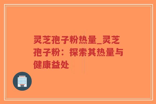 灵芝孢子粉热量_灵芝孢子粉：探索其热量与健康益处