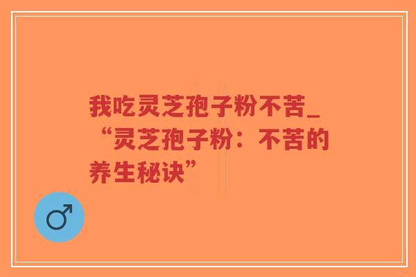 我吃灵芝孢子粉不苦_“灵芝孢子粉：不苦的养生秘诀”