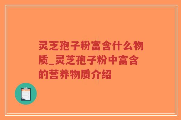 灵芝孢子粉富含什么物质_灵芝孢子粉中富含的营养物质介绍