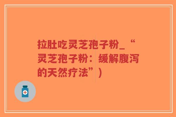拉肚吃灵芝孢子粉_“灵芝孢子粉：缓解腹泻的天然疗法”)