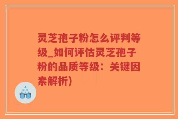 灵芝孢子粉怎么评判等级_如何评估灵芝孢子粉的品质等级：关键因素解析)