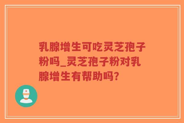 乳腺增生可吃灵芝孢子粉吗_灵芝孢子粉对乳腺增生有帮助吗？