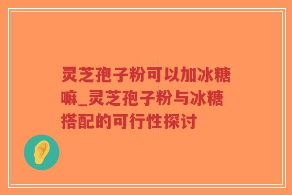 灵芝孢子粉可以加冰糖嘛_灵芝孢子粉与冰糖搭配的可行性探讨