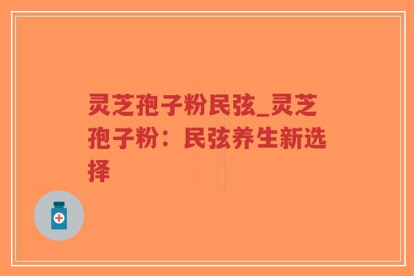 灵芝孢子粉民弦_灵芝孢子粉：民弦养生新选择
