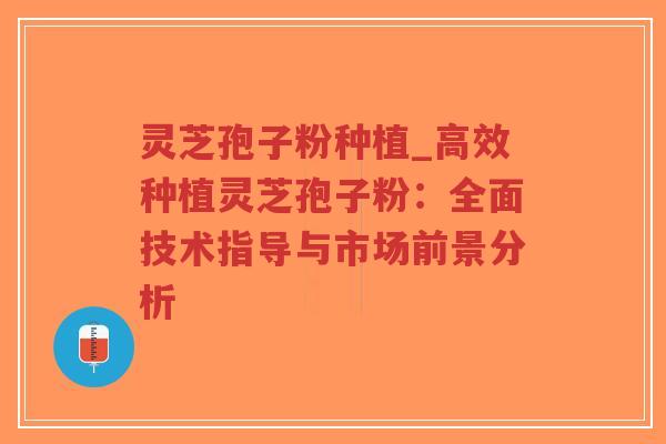 灵芝孢子粉种植_高效种植灵芝孢子粉：全面技术指导与市场前景分析