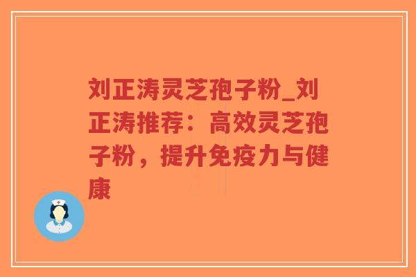 刘正涛灵芝孢子粉_刘正涛推荐：高效灵芝孢子粉，提升免疫力与健康