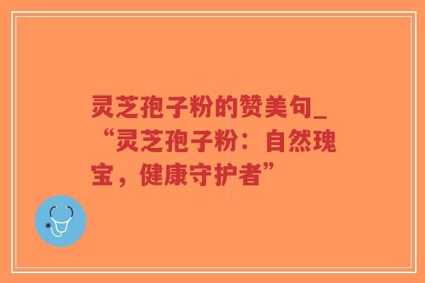 灵芝孢子粉的赞美句_“灵芝孢子粉：自然瑰宝，健康守护者”