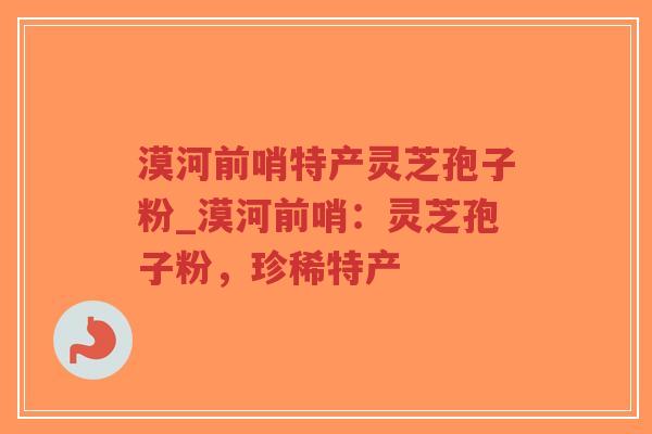 漠河前哨特产灵芝孢子粉_漠河前哨：灵芝孢子粉，珍稀特产