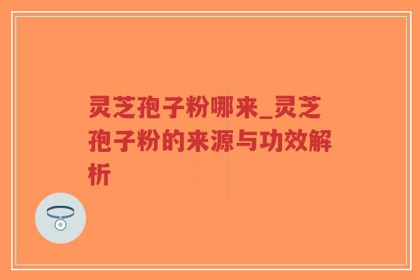 灵芝孢子粉哪来_灵芝孢子粉的来源与功效解析