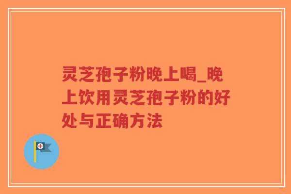 灵芝孢子粉晚上喝_晚上饮用灵芝孢子粉的好处与正确方法