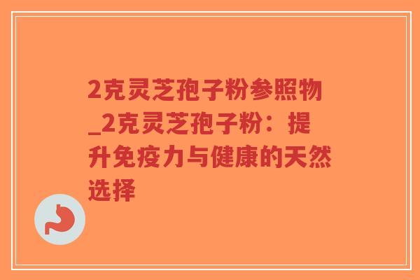 2克灵芝孢子粉参照物_2克灵芝孢子粉:提升免疫力与健康的天然选择 2克灵芝孢子粉参照物_2克灵芝孢子粉:提升免疫力与健康的天然选择