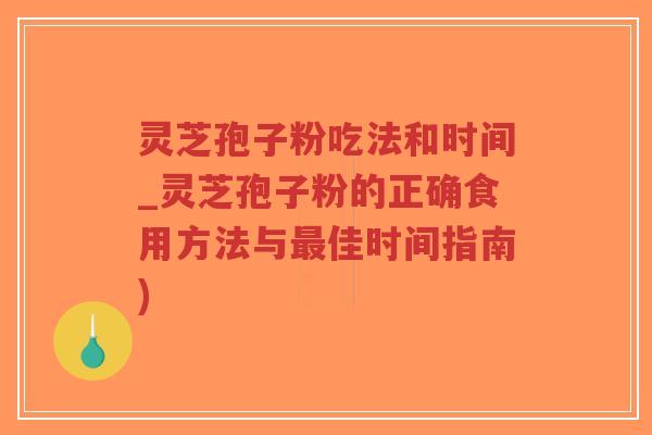灵芝孢子粉吃法和时间_灵芝孢子粉的正确食用方法与佳时间指南) 灵芝孢子粉吃法和时间_灵芝孢子粉的正确食用方法与佳时间指南)