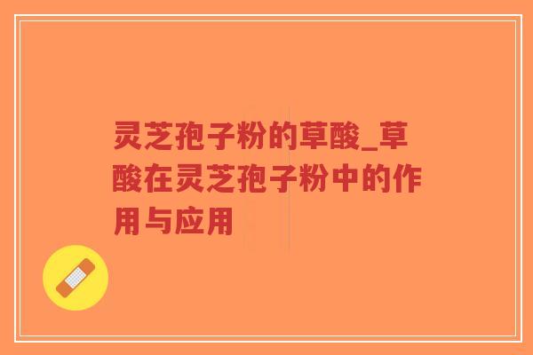 灵芝孢子粉的草酸_草酸在灵芝孢子粉中的作用与应用
