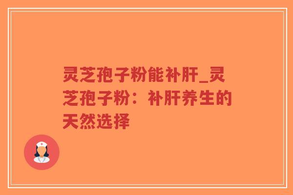 灵芝孢子粉能补肝_灵芝孢子粉：补肝养生的天然选择