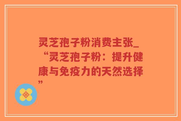 灵芝孢子粉消费主张_“灵芝孢子粉：提升健康与免疫力的天然选择”