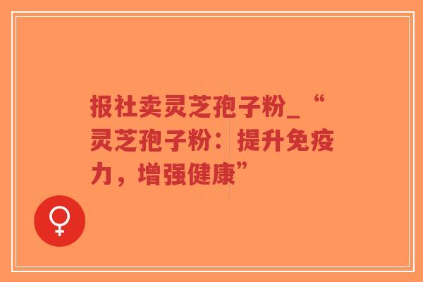 报社卖灵芝孢子粉_“灵芝孢子粉：提升免疫力，增强健康”