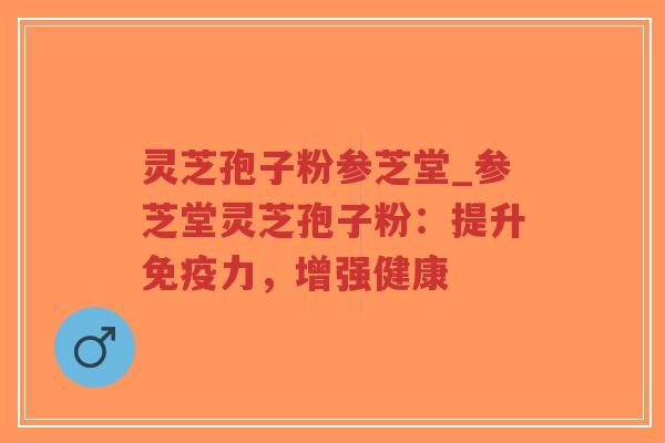 灵芝孢子粉参芝堂_参芝堂灵芝孢子粉:提升免疫力,增强健康 灵芝孢子粉参芝堂_参芝堂灵芝孢子粉:提升免疫力,增强健康