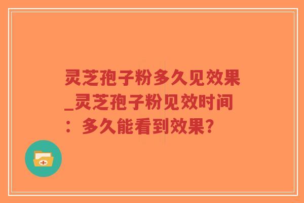 灵芝孢子粉多久见效果_灵芝孢子粉见效时间：多久能看到效果？