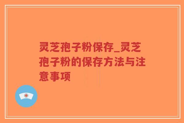 灵芝孢子粉保存_灵芝孢子粉的保存方法与注意事项