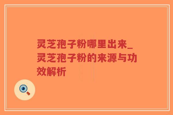 灵芝孢子粉哪里出来_灵芝孢子粉的来源与功效解析
