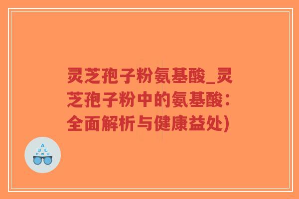 灵芝孢子粉氨基酸_灵芝孢子粉中的氨基酸：全面解析与健康益处)