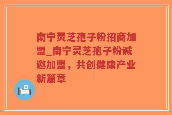 南宁灵芝孢子粉招商加盟_南宁灵芝孢子粉诚邀加盟，共创健康产业新篇章