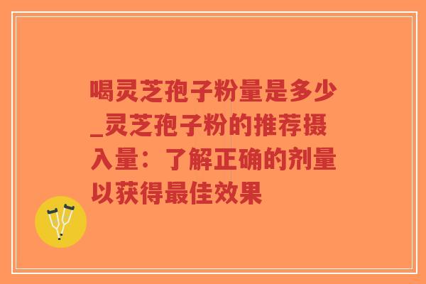 喝灵芝孢子粉量是多少_灵芝孢子粉的推荐摄入量:了解正确的剂量以获得佳效果 喝灵芝孢子粉量是多少_灵芝孢子粉的推荐摄入量:了解正确的剂量以获得佳效果