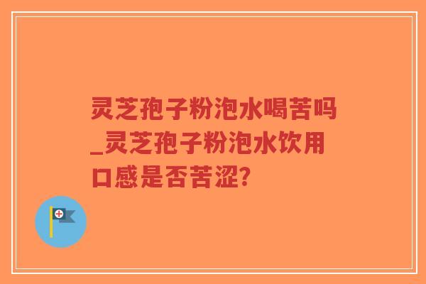 灵芝孢子粉泡水喝苦吗_灵芝孢子粉泡水饮用口感是否苦涩？
