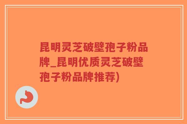 昆明灵芝破壁孢子粉品牌_昆明优质灵芝破壁孢子粉品牌推荐)