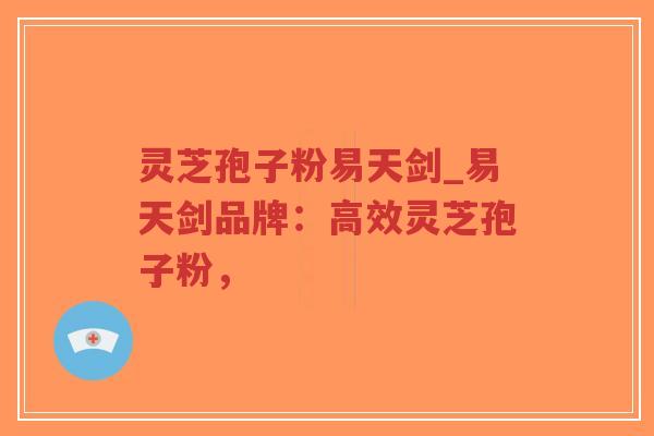 灵芝孢子粉易天剑_易天剑品牌:高效灵芝孢子粉, 灵芝孢子粉易天剑_易天剑品牌:高效灵芝孢子粉,