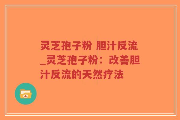 灵芝孢子粉 胆汁反流_灵芝孢子粉：改善胆汁反流的天然疗法