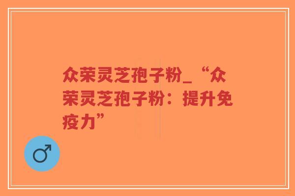众荣灵芝孢子粉_“众荣灵芝孢子粉：提升免疫力”