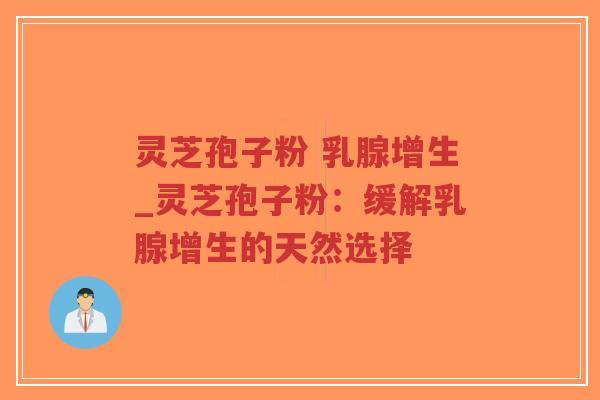 灵芝孢子粉 乳腺增生_灵芝孢子粉：缓解乳腺增生的天然选择