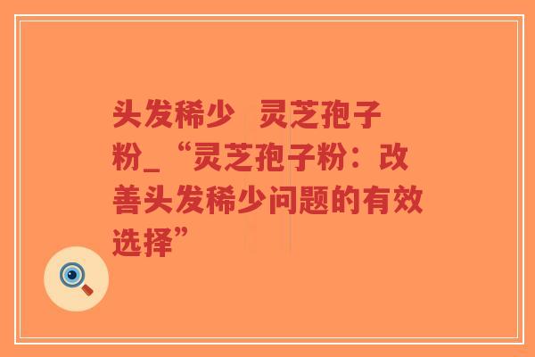 头发稀少  灵芝孢子粉_“灵芝孢子粉：改善头发稀少问题的有效选择”