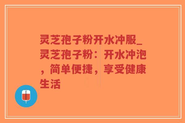 灵芝孢子粉开水冲服_灵芝孢子粉：开水冲泡，简单便捷，享受健康生活