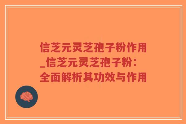 信芝元灵芝孢子粉作用_信芝元灵芝孢子粉：全面解析其功效与作用