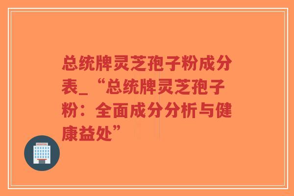 总统牌灵芝孢子粉成分表_“总统牌灵芝孢子粉：全面成分分析与健康益处”