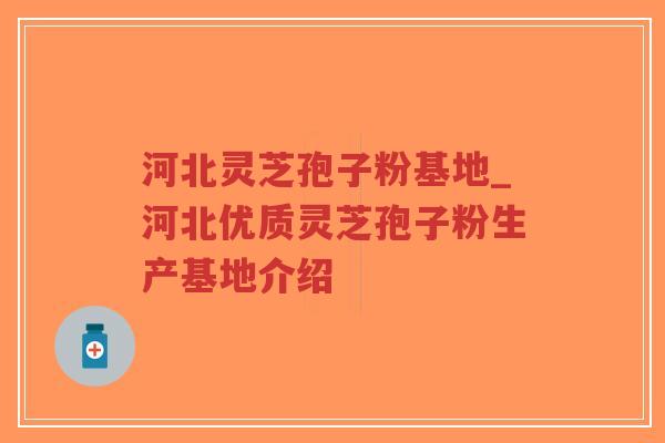 河北灵芝孢子粉基地_河北优质灵芝孢子粉生产基地介绍