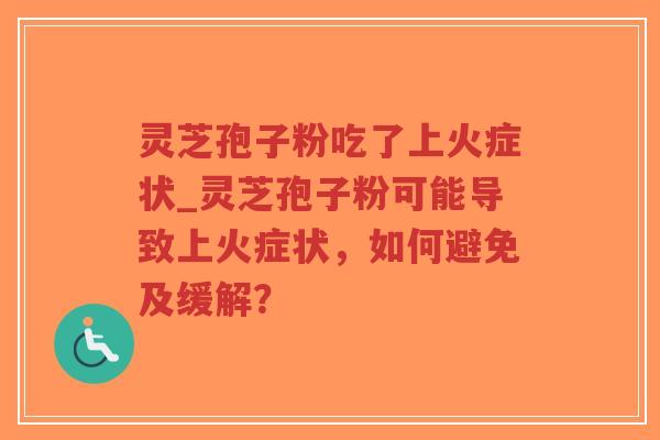 灵芝孢子粉吃了上火症状_灵芝孢子粉可能导致上火症状，如何避免及缓解？