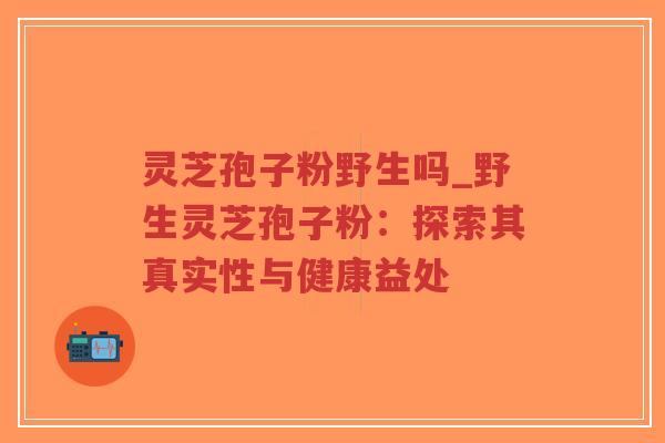 灵芝孢子粉野生吗_野生灵芝孢子粉：探索其真实性与健康益处