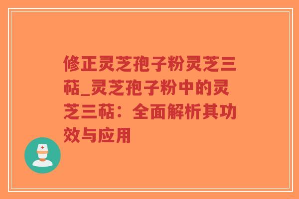 修正灵芝孢子粉灵芝三萜_灵芝孢子粉中的灵芝三萜：全面解析其功效与应用