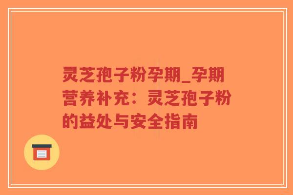 灵芝孢子粉孕期_孕期营养补充：灵芝孢子粉的益处与安全指南