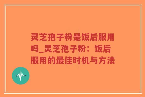 灵芝孢子粉是饭后服用吗_灵芝孢子粉:饭后服用的佳时机与方法 灵芝孢子粉是饭后服用吗_灵芝孢子粉:饭后服用的佳时机与方法