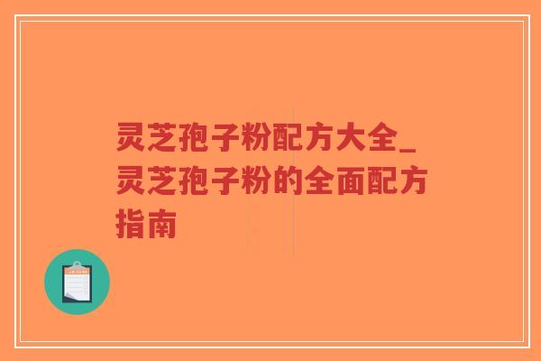 灵芝孢子粉配方大全_灵芝孢子粉的全面配方指南 灵芝孢子粉配方大全_灵芝孢子粉的全面配方指南